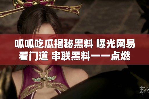呱呱吃瓜揭秘黑料 曝光网易看门道 串联黑料一一点燃舆论风暴