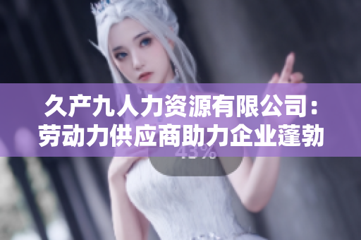久产九人力资源有限公司：劳动力供应商助力企业蓬勃发展