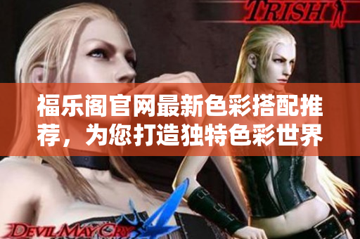 福乐阁官网最新色彩搭配推荐，为您打造独特色彩世界
