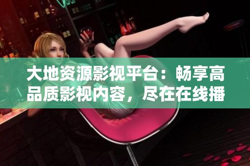大地资源影视平台：畅享高品质影视内容，尽在在线播放