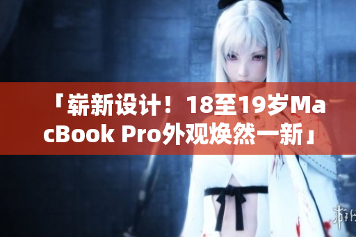 「崭新设计！18至19岁MacBook Pro外观焕然一新」