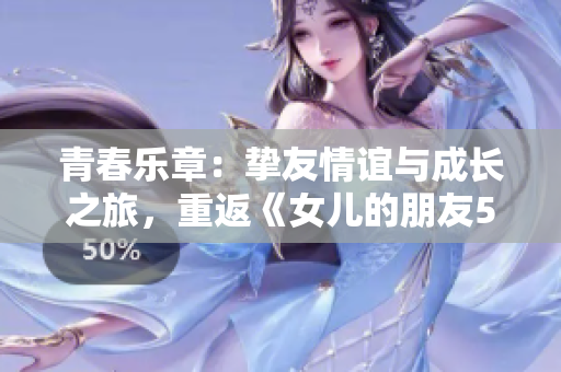 青春乐章：挚友情谊与成长之旅，重返《女儿的朋友5》的情感世界