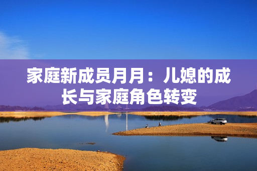 家庭新成员月月：儿媳的成长与家庭角色转变