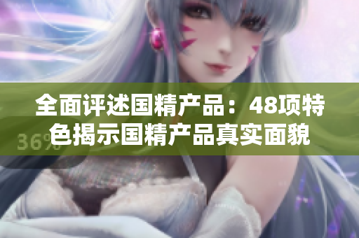 全面评述国精产品：48项特色揭示国精产品真实面貌