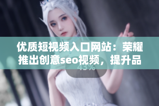 优质短视频入口网站：荣耀推出创意seo视频，提升品牌曝光。