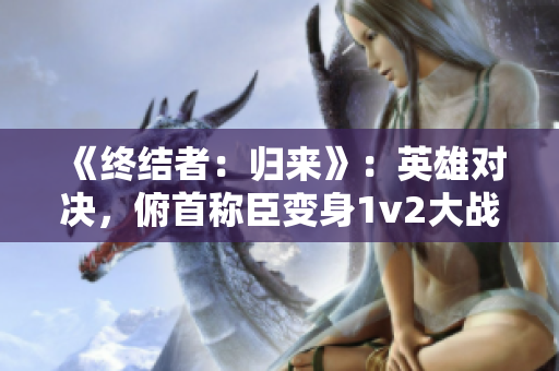 《终结者：归来》：英雄对决，俯首称臣变身1v2大战