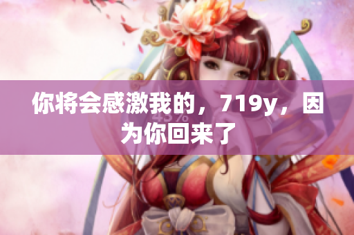你将会感激我的，719y，因为你回来了
