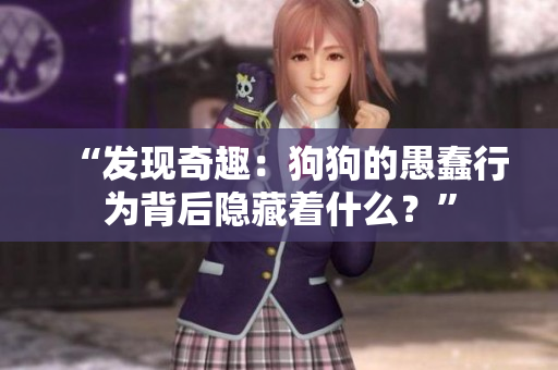 “发现奇趣：狗狗的愚蠢行为背后隐藏着什么？”