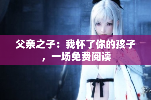 父亲之子：我怀了你的孩子，一场免费阅读