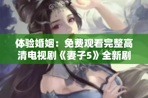 体验婚姻：免费观看完整高清电视剧《妻子5》全新剧集