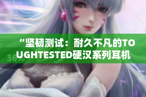 “坚韧测试：耐久不凡的TOUGHTESTED硬汉系列耳机和充电器”