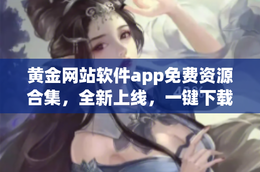 黄金网站软件app免费资源合集，全新上线，一键下载尽享无限惊喜!