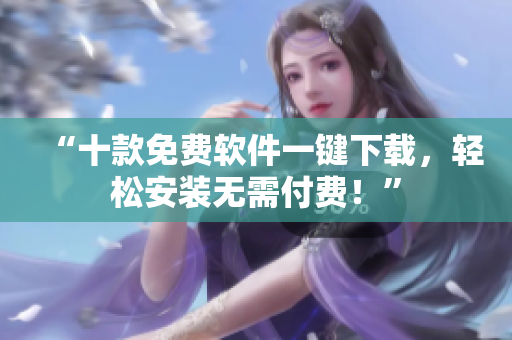 “十款免费软件一键下载，轻松安装无需付费！”