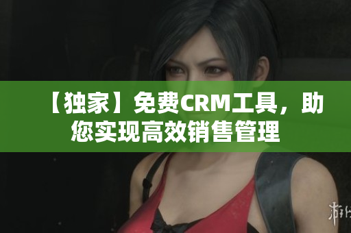 【独家】免费CRM工具，助您实现高效销售管理