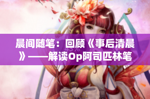 晨间随笔：回顾《事后清晨》——解读Op阿司匹林笔趣阁的魅力