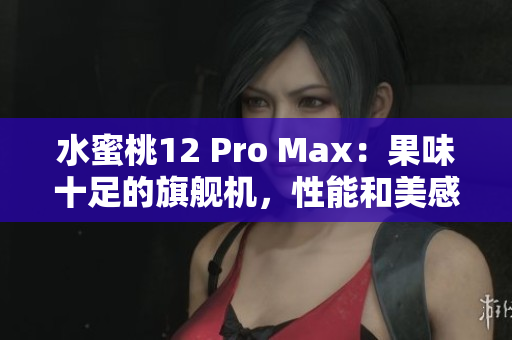 水蜜桃12 Pro Max：果味十足的旗舰机，性能和美感完美结合