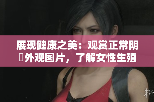 展现健康之美：观赏正常阴脣外观图片，了解女性生殖器健康