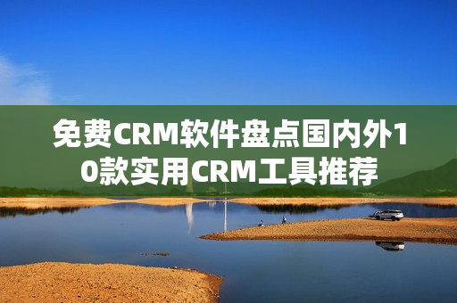免费CRM软件盘点国内外10款实用CRM工具推荐