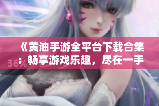 《黄油手游全平台下载合集：畅享游戏乐趣，尽在一手掌握》