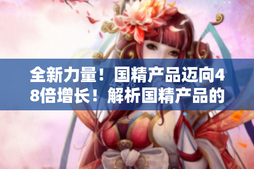 全新力量！国精产品迈向48倍增长！解析国精产品的新战略与未来发展