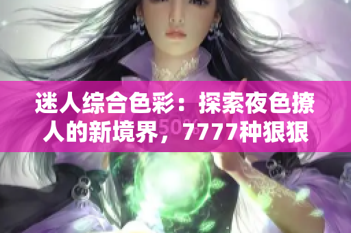 迷人综合色彩：探索夜色撩人的新境界，7777种狠狠诱惑等你解锁！