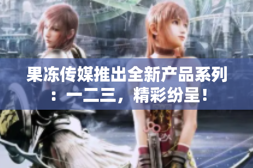 果冻传媒推出全新产品系列：一二三，精彩纷呈！
