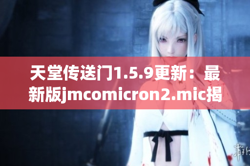 天堂传送门1.5.9更新：最新版jmcomicron2.mic揭秘