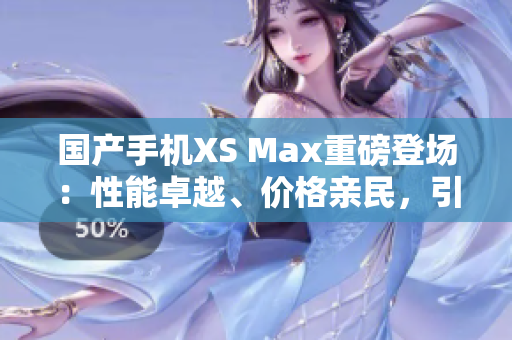 国产手机XS Max重磅登场：性能卓越、价格亲民，引领智能通讯新潮流！