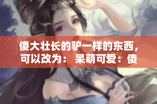 傻大壮长的驴一样的东西，可以改为： 呆萌可爱：傻大壮与驴的亲密友谊