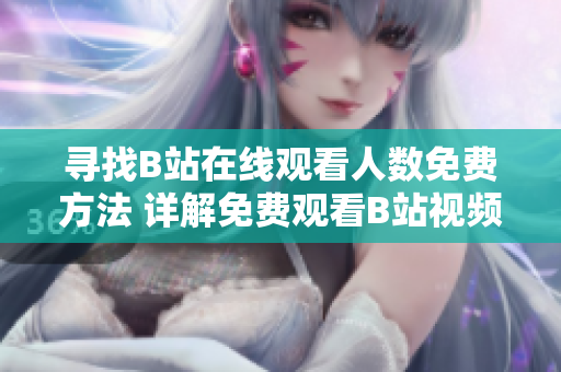 寻找B站在线观看人数免费方法 详解免费观看B站视频的高效途径 寻找B站在线观看人数免费方法 详解免费观看B站视频的高效途径