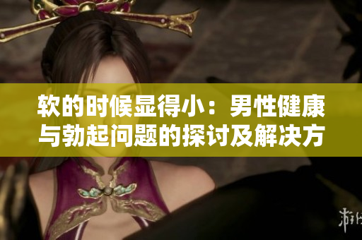 软的时候显得小：男性健康与勃起问题的探讨及解决方案