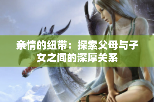 亲情的纽带：探索父母与子女之间的深厚关系