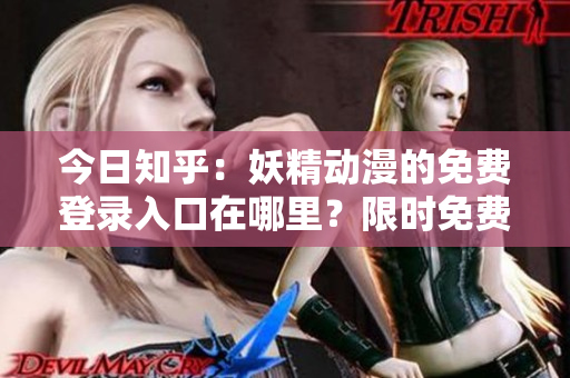 今日知乎：妖精动漫的免费登录入口在哪里？限时免费观看最热动漫，快来看看吧！