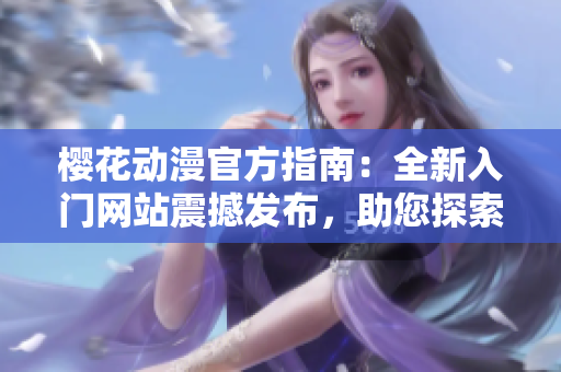 樱花动漫官方指南：全新入门网站震撼发布，助您探索动漫世界