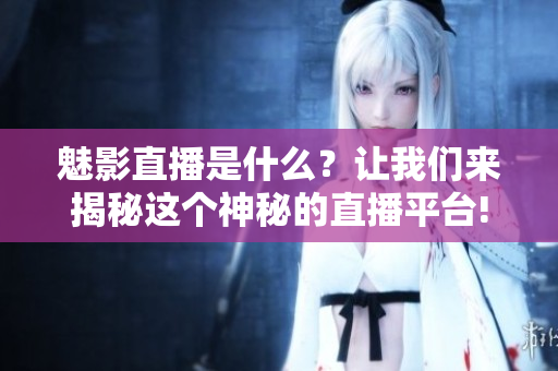 魅影直播是什么？让我们来揭秘这个神秘的直播平台!