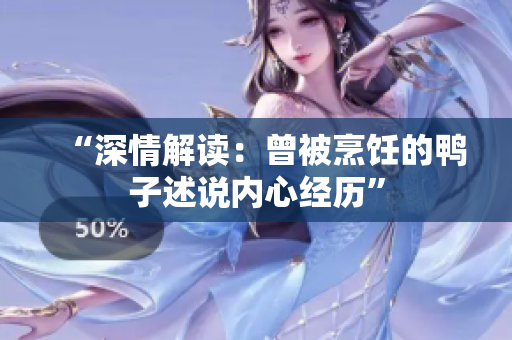 “深情解读：曾被烹饪的鸭子述说内心经历”