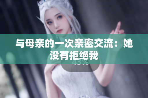 与母亲的一次亲密交流：她没有拒绝我
