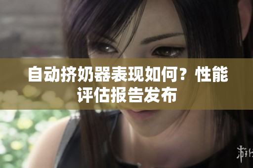 自动挤奶器表现如何？性能评估报告发布
