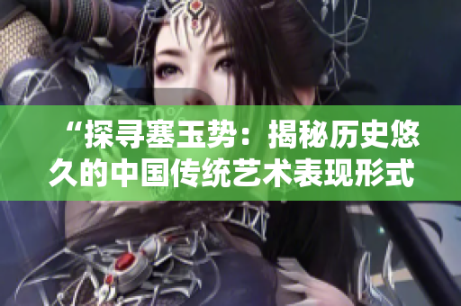 “探寻塞玉势：揭秘历史悠久的中国传统艺术表现形式”