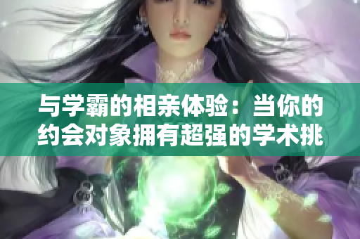 与学霸的相亲体验：当你的约会对象拥有超强的学术挑战力