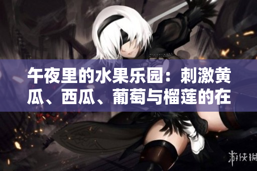 午夜里的水果乐园：刺激黄瓜、西瓜、葡萄与榴莲的在线体验