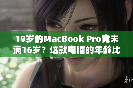 19岁的MacBook Pro竟未满16岁？这款电脑的年龄比你想象的要小