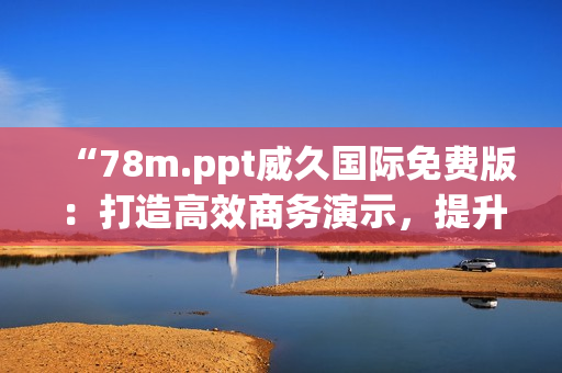 “78m.ppt威久国际免费版：打造高效商务演示，提升工作效率！”