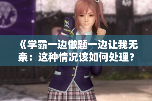 《学霸一边做题一边让我无奈：这种情况该如何处理？》