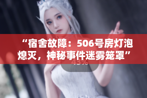 “宿舍故障：506号房灯泡熄灭，神秘事件迷雾笼罩”