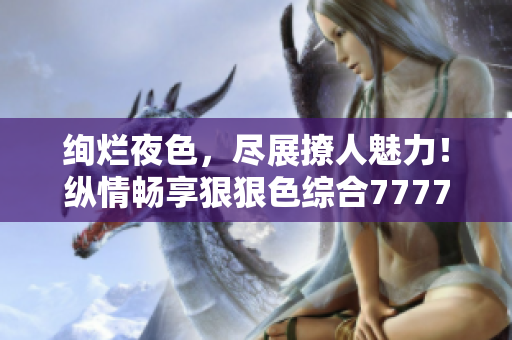 绚烂夜色，尽展撩人魅力！纵情畅享狠狠色综合7777的激情乐章