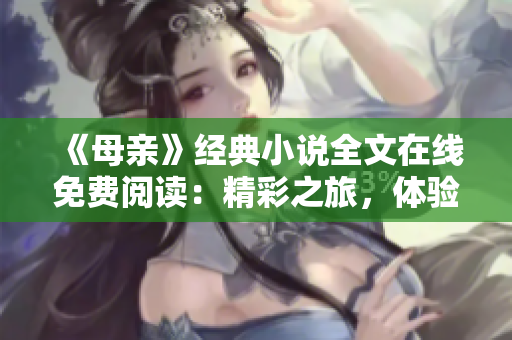 《母亲》经典小说全文在线免费阅读：精彩之旅，体验心灵共鸣