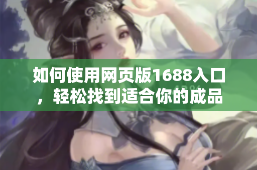 如何使用网页版1688入口，轻松找到适合你的成品