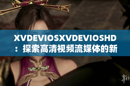 XVDEVIOSXVDEVIOSHD：探索高清视频流媒体的新视野