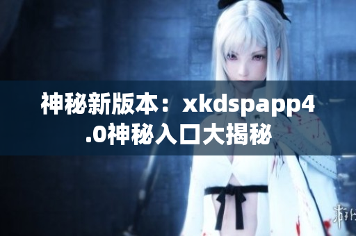 神秘新版本：xkdspapp4.0神秘入口大揭秘